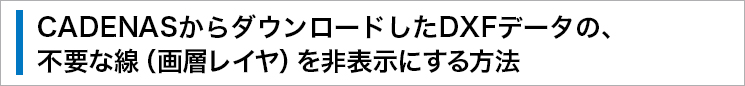 CADENASからダウンロードしたDXFデータの、不要な線（畫層レイヤ）を非表示にする方法